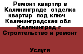 Ремонт квартир в Калининграде ,отделка квартир “под ключ“ - Калининградская обл., Калининград г. Строительство и ремонт » Услуги   